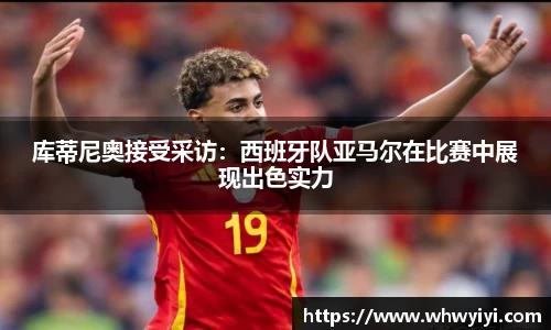 库蒂尼奥接受采访：西班牙队亚马尔在比赛中展现出色实力