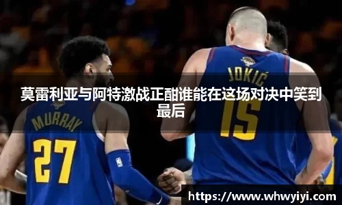 莫雷利亚与阿特激战正酣谁能在这场对决中笑到最后