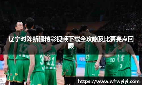 辽宁对阵新疆精彩视频下载全攻略及比赛亮点回顾