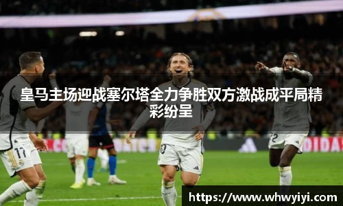 皇马主场迎战塞尔塔全力争胜双方激战成平局精彩纷呈