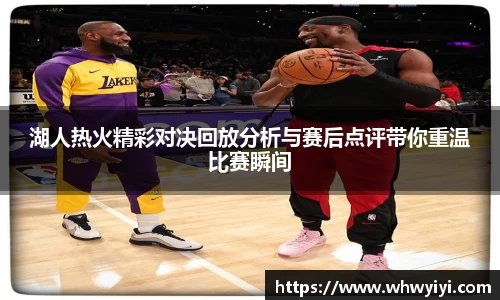 湖人热火精彩对决回放分析与赛后点评带你重温比赛瞬间