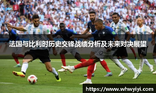 法国与比利时历史交锋战绩分析及未来对决展望
