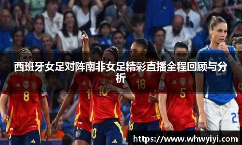 西班牙女足对阵南非女足精彩直播全程回顾与分析