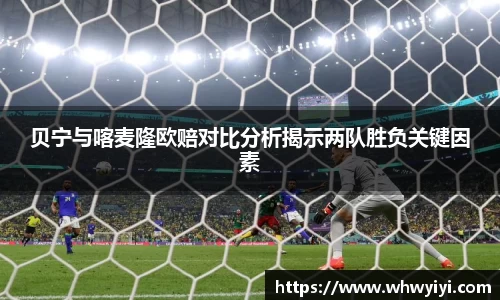 贝宁与喀麦隆欧赔对比分析揭示两队胜负关键因素