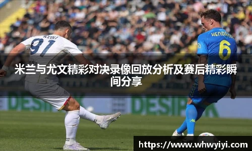 米兰与尤文精彩对决录像回放分析及赛后精彩瞬间分享